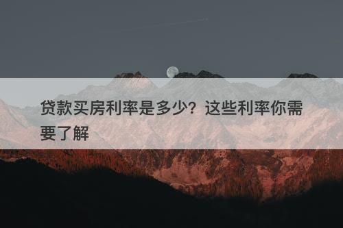 贷款买房利率是多少？这些利率你需要了解