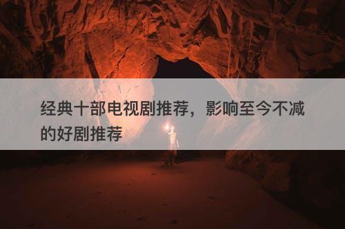 经典十部电视剧推荐，影响至今不减的好剧推荐