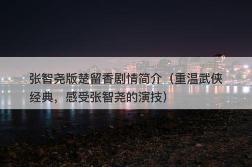 张智尧版楚留香剧情简介（重温武侠经典，感受张智尧的演技）