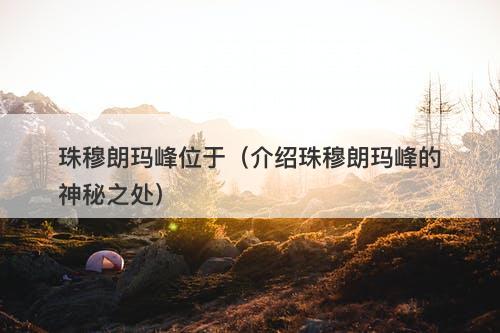 珠穆朗玛峰位于（介绍珠穆朗玛峰的神秘之处）