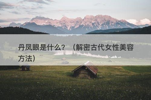丹凤眼是什么？（解密古代女性美容方法）