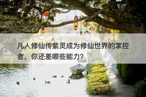 凡人修仙传紫灵成为修仙世界的掌控者，你还差哪些能力？-图1