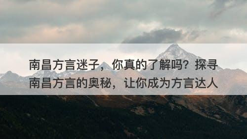 南昌方言迷子，你真的了解吗？探寻南昌方言的奥秘，让你成为方言达人-图1
