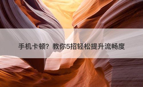 手机卡顿？教你5招轻松提升流畅度