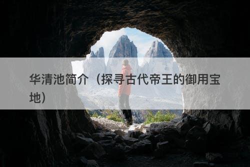 华清池简介（探寻古代帝王的御用宝地）-图1