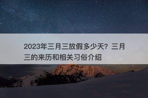 2023年三月三放假多少天？三月三的来历和相关习俗介绍-图1