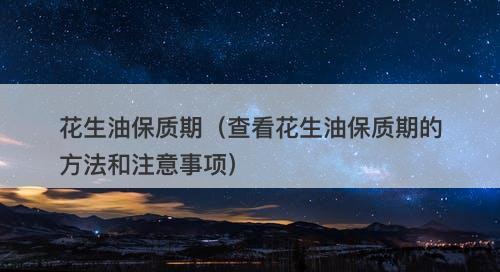 花生油保质期（查看花生油保质期的方法和注意事项）-图1