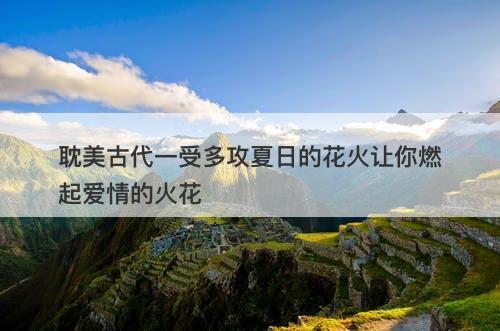 耽美古代一受多攻夏日的花火让你燃起爱情的火花-图1
