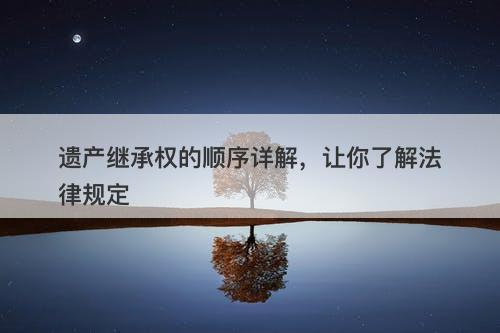 遗产继承权的顺序详解，让你了解法律规定-图1