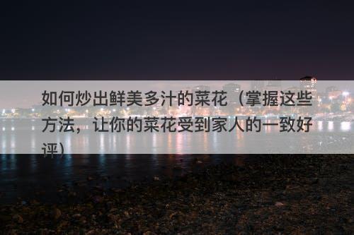 如何炒出鲜美多汁的菜花（掌握这些方法，让你的菜花受到家人的一致好评）
