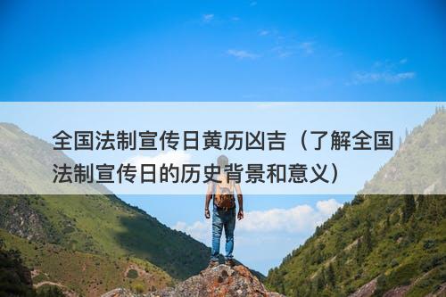 全国法制宣传日黄历凶吉（了解全国法制宣传日的历史背景和意义）-图1