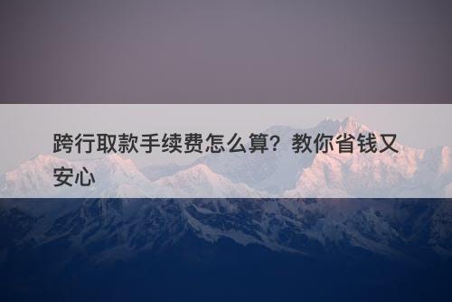 跨行取款手续费怎么算？教你省钱又安心-图1