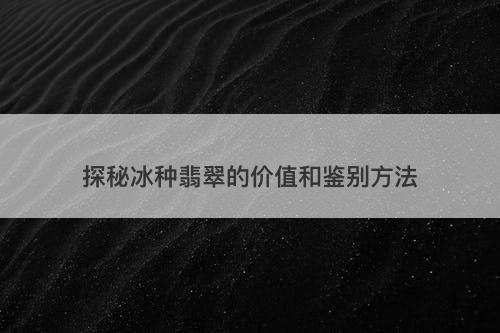 探秘冰种翡翠的价值和鉴别方法-图1