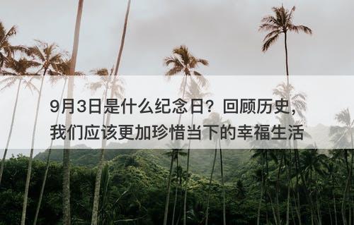9月3日是什么纪念日？回顾历史，我们应该更加珍惜当下的幸福生活