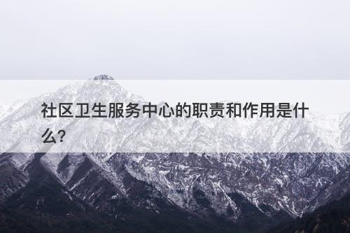 社区卫生服务中心的职责和作用是什么？-图1