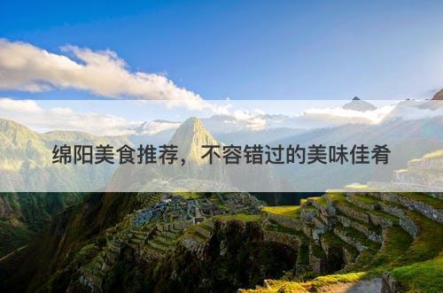 绵阳美食推荐，不容错过的美味佳肴-图1