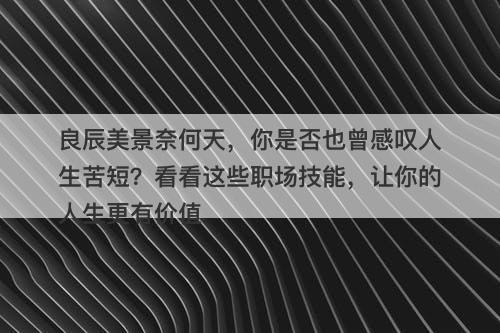 良辰美景奈何天，你是否也曾感叹人生苦短？看看这些职场技能，让你的人生更有价值-图1