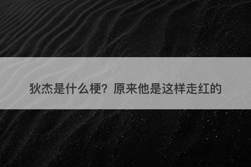 狄杰是什么梗？原来他是这样走红的-图1