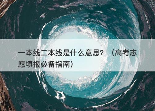 一本线二本线是什么意思？（高考志愿填报必备指南）