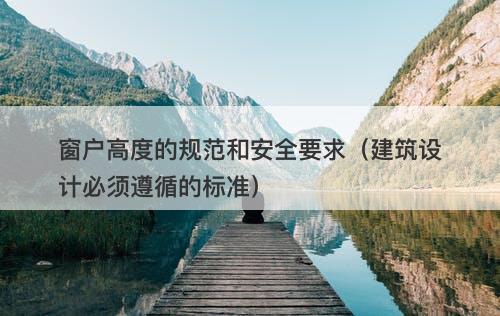 窗户高度的规范和安全要求（建筑设计必须遵循的标准）