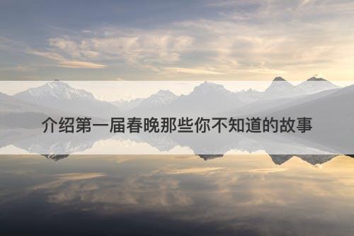 介绍第一届春晚那些你不知道的故事
