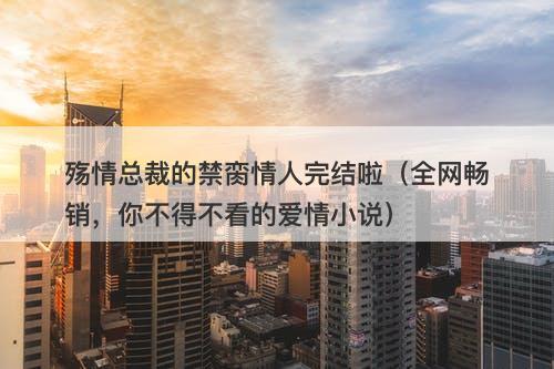 殇情总裁的禁脔情人完结啦（全网畅销，你不得不看的爱情小说）
