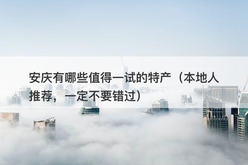 安庆有哪些值得一试的特产（本地人推荐，一定不要错过）