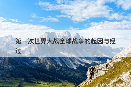 第一次世界大战全球战争的起因与经过