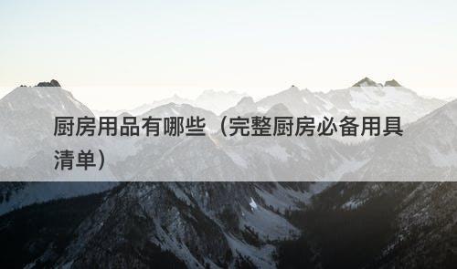 厨房用品有哪些（完整厨房必备用具清单）