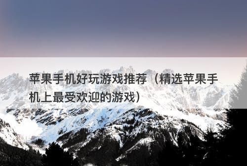 苹果手机好玩游戏推荐（精选苹果手机上最受欢迎的游戏）