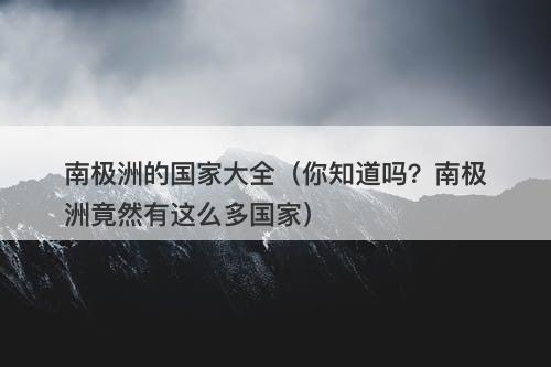 南极洲的国家大全（你知道吗？南极洲竟然有这么多国家）