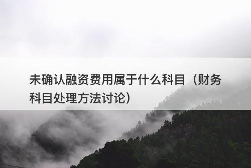 未确认融资费用属于什么科目（财务科目处理方法讨论）