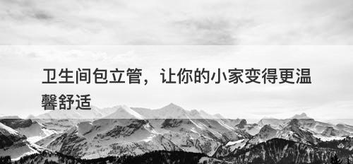 卫生间包立管，让你的小家变得更温馨舒适