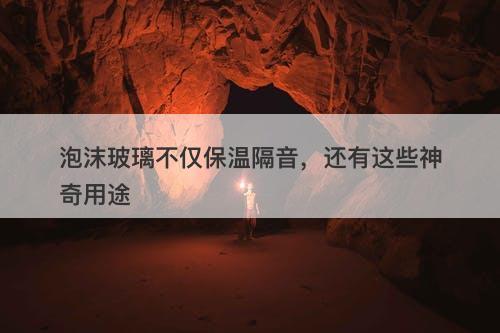 泡沫玻璃不仅保温隔音，还有这些神奇用途