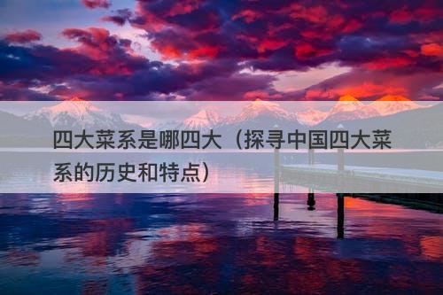 四大菜系是哪四大（探寻中国四大菜系的历史和特点）