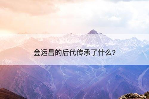 金运昌的后代传承了什么？