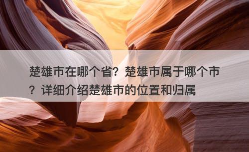 楚雄市在哪个省？楚雄市属于哪个市？详细介绍楚雄市的位置和归属
