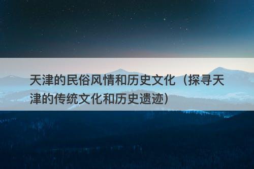 天津的民俗风情和历史文化（探寻天津的传统文化和历史遗迹）