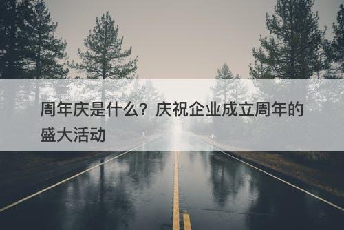 周年庆是什么？庆祝企业成立周年的盛大活动