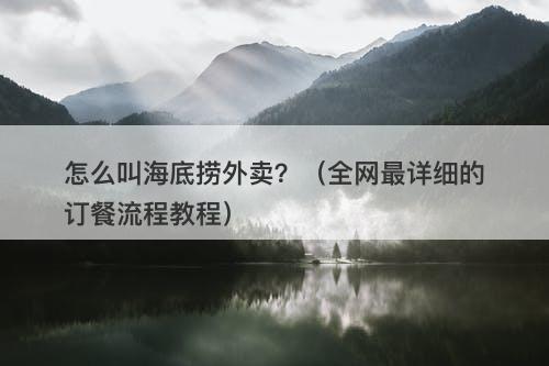 怎么叫海底捞外卖？（全网最详细的订餐流程教程）