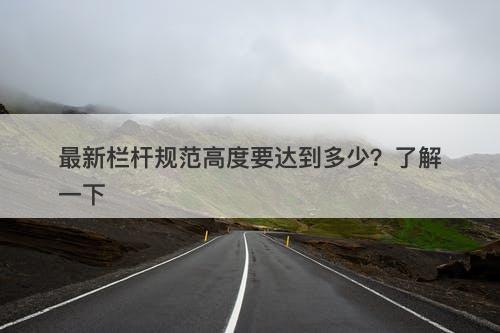 最新栏杆规范高度要达到多少？了解一下