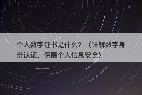 个人数字证书是什么？（详解数字身份认证，保障个人信息安全）