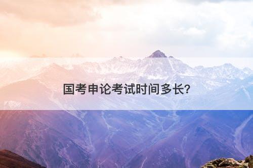 国考申论考试时间多长？