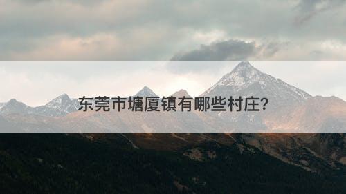 东莞市塘厦镇有哪些村庄？