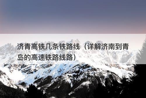 济青高铁几条铁路线（详解济南到青岛的高速铁路线路）