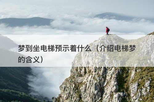 梦到坐电梯预示着什么（介绍电梯梦的含义）