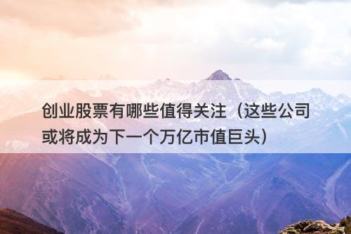创业股票有哪些值得关注（这些公司或将成为下一个万亿市值巨头）