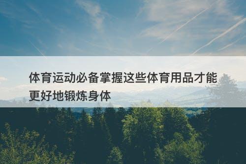 体育运动必备掌握这些体育用品才能更好地锻炼身体
