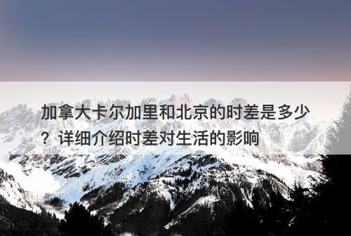 加拿大卡尔加里和北京的时差是多少？详细介绍时差对生活的影响