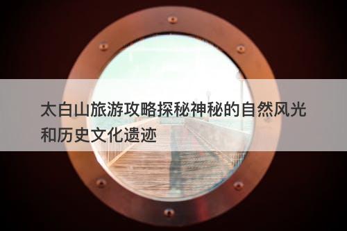 太白山旅游攻略探秘神秘的自然风光和历史文化遗迹